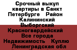 Срочный выкуп квартиры в Санкт-Петербурге › Район ­ Калининский,Выборгский,Красногвардейский - Все города Недвижимость » Куплю   . Ленинградская обл.,Санкт-Петербург г.
